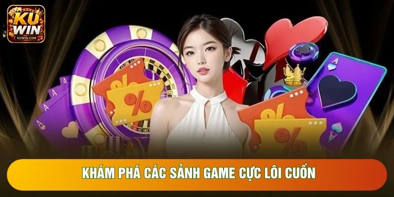 Khám phá các sảnh game cực lôi cuốn